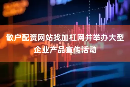 散户配资网站找加杠网并举办大型企业产品宣传活动
