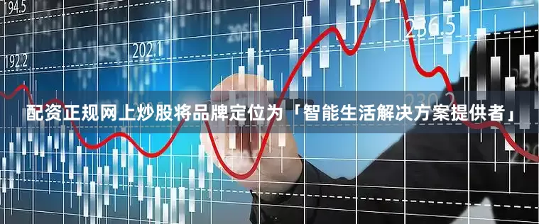 配资正规网上炒股将品牌定位为「智能生活解决方案提供者」