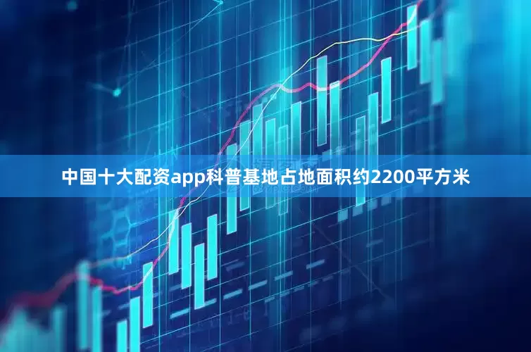 中国十大配资app科普基地占地面积约2200平方米