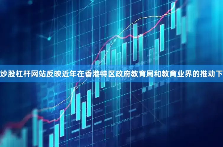 炒股杠杆网站反映近年在香港特区政府教育局和教育业界的推动下