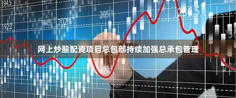 网上炒股配资项目总包部持续加强总承包管理