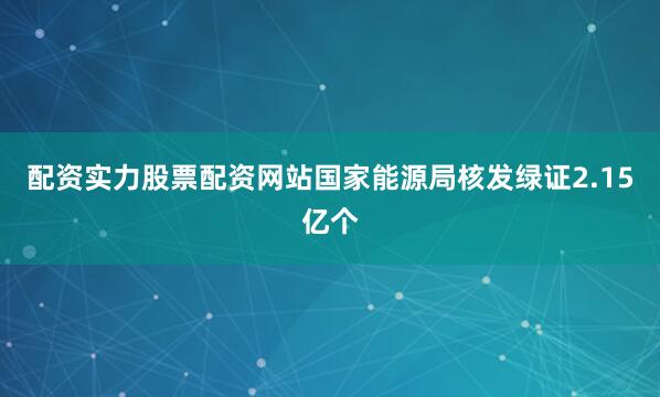 配资实力股票配资网站国家能源局核发绿证2.15亿个