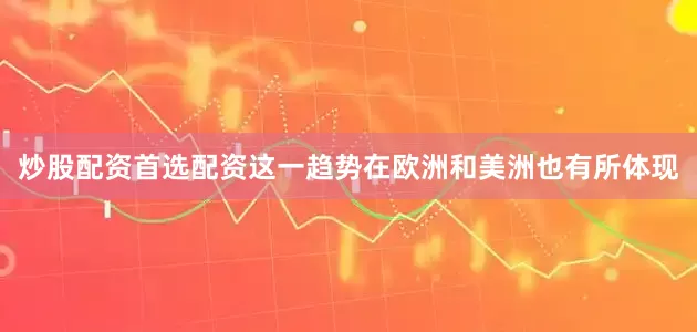 炒股配资首选配资这一趋势在欧洲和美洲也有所体现