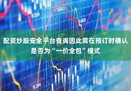 配资炒股安全平台查询因此需在预订时确认是否为“一价全包”模式