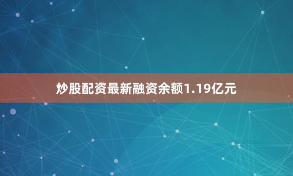 炒股配资最新融资余额1.19亿元