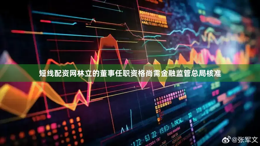 短线配资网林立的董事任职资格尚需金融监管总局核准
