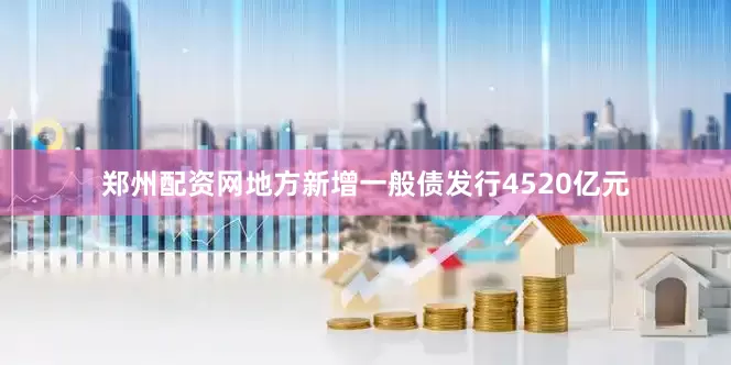 郑州配资网地方新增一般债发行4520亿元