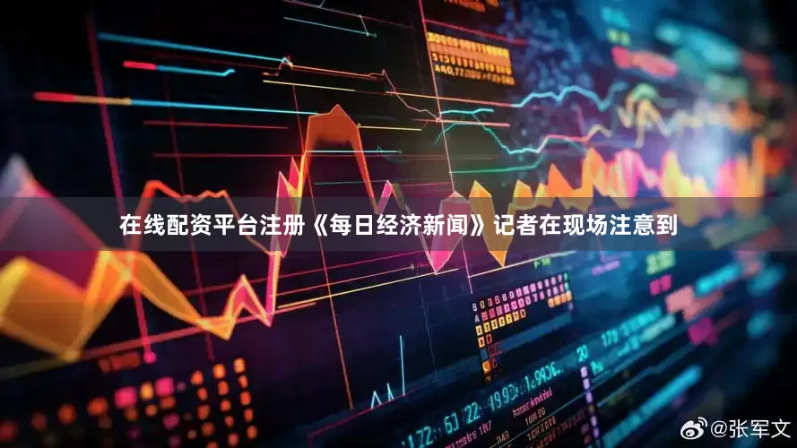 在线配资平台注册　　《每日经济新闻》记者在现场注意到