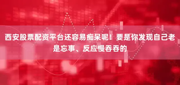 西安股票配资平台还容易痴呆呢!要是你发现自己老是忘事、反应慢吞吞的