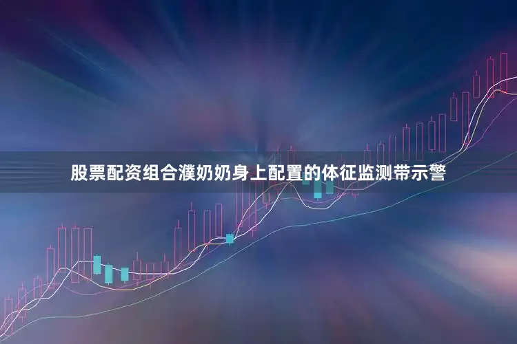 股票配资组合濮奶奶身上配置的体征监测带示警