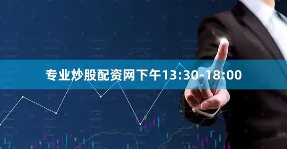 专业炒股配资网下午13:30-18:00