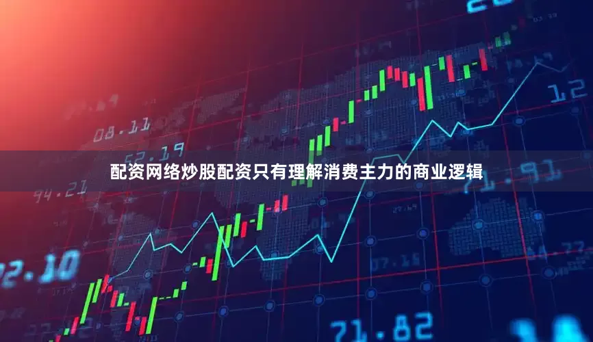 配资网络炒股配资只有理解消费主力的商业逻辑