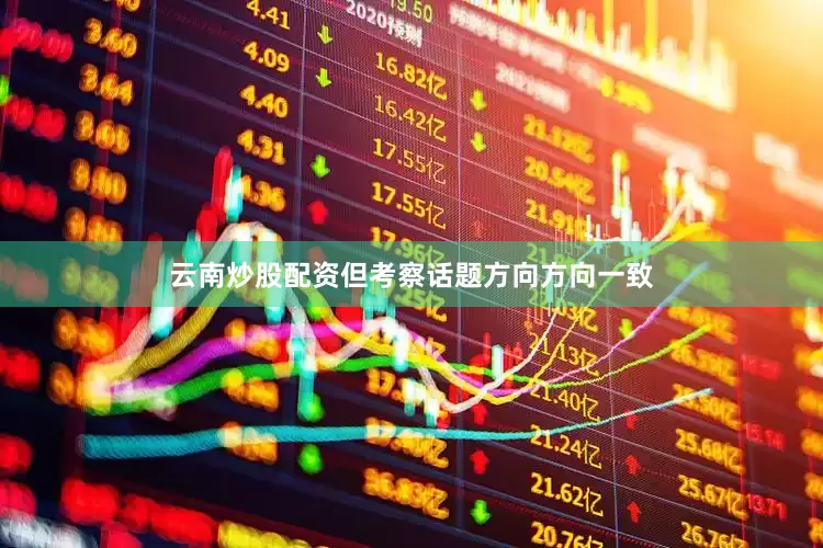 云南炒股配资但考察话题方向方向一致