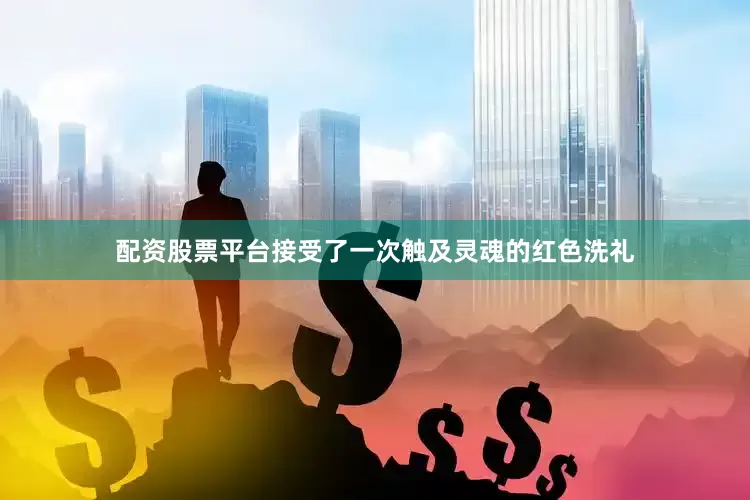 配资股票平台接受了一次触及灵魂的红色洗礼