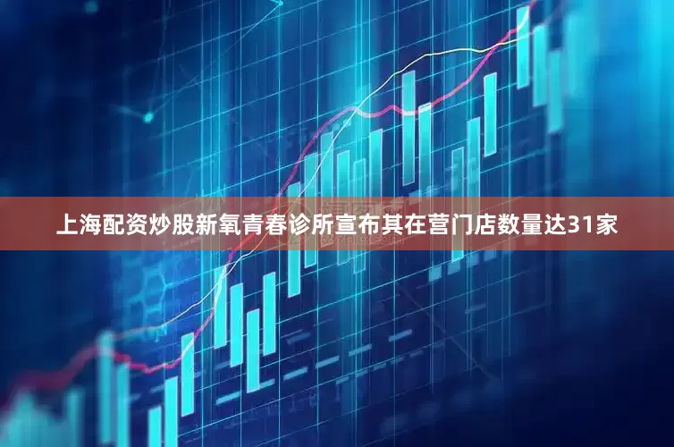 上海配资炒股新氧青春诊所宣布其在营门店数量达31家