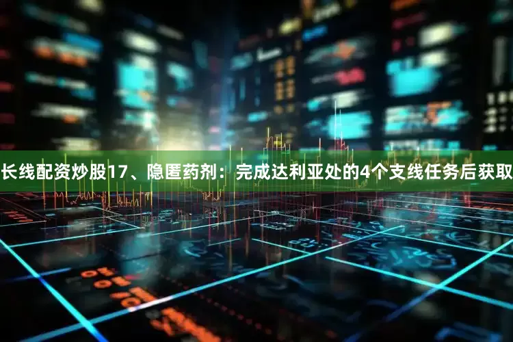 长线配资炒股17、隐匿药剂：完成达利亚处的4个支线任务后获取