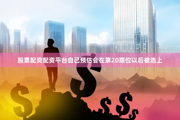股票配资配资平台自己预估会在第20顺位以后被选上