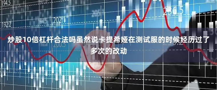 炒股10倍杠杆合法吗虽然说卡提希娅在测试服的时候经历过了多次的改动