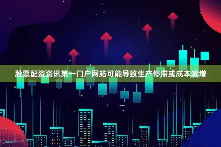 股票配资资讯第一门户网站可能导致生产停滞或成本激增