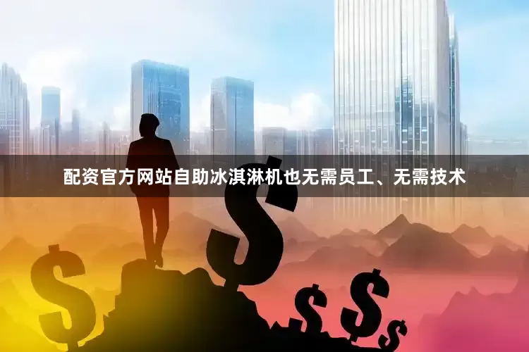 配资官方网站自助冰淇淋机也无需员工、无需技术