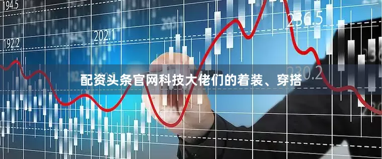 配资头条官网科技大佬们的着装、穿搭