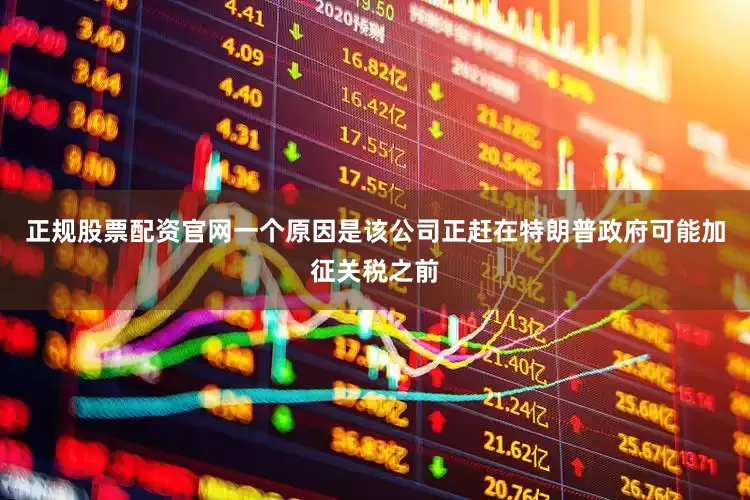 正规股票配资官网一个原因是该公司正赶在特朗普政府可能加征关税之前