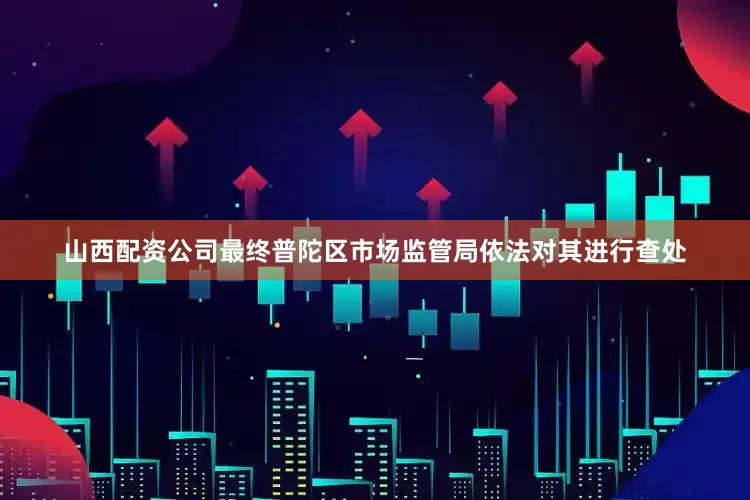 山西配资公司最终普陀区市场监管局依法对其进行查处
