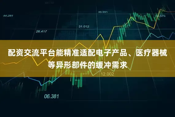 配资交流平台能精准适配电子产品、医疗器械等异形部件的缓冲需求