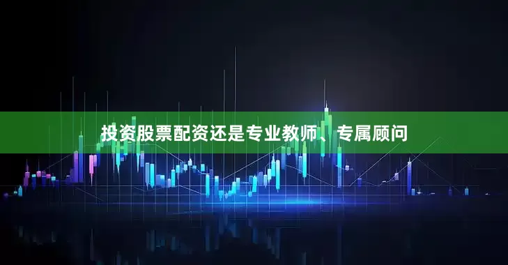 投资股票配资还是专业教师、专属顾问