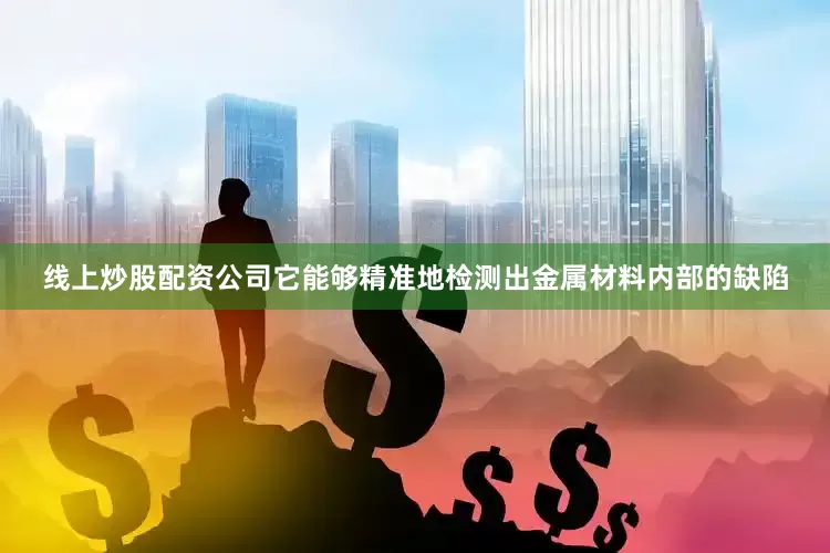 线上炒股配资公司它能够精准地检测出金属材料内部的缺陷