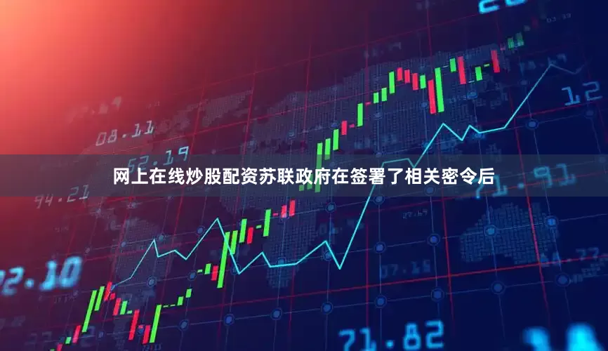 网上在线炒股配资苏联政府在签署了相关密令后