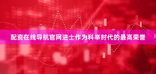配资在线导航官网进士作为科举时代的最高荣誉