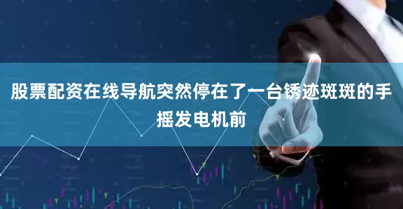 股票配资在线导航突然停在了一台锈迹斑斑的手摇发电机前