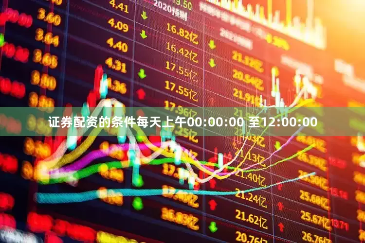 证券配资的条件每天上午00:00:00 至12:00:00