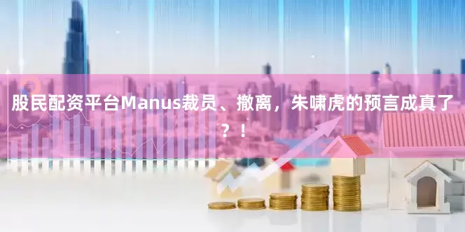 股民配资平台Manus裁员、撤离，朱啸虎的预言成真了？！
