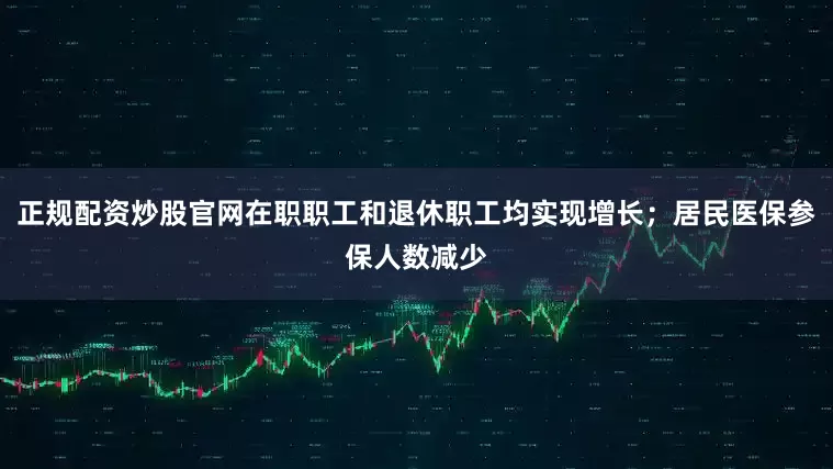 正规配资炒股官网在职职工和退休职工均实现增长；居民医保参保人数减少