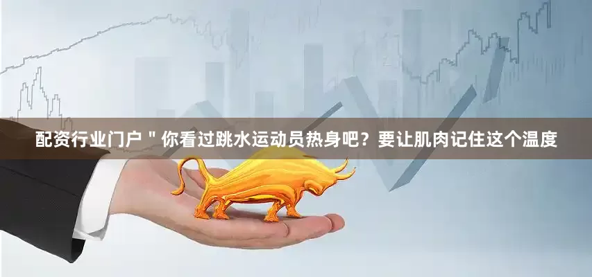 配资行业门户＂你看过跳水运动员热身吧？要让肌肉记住这个温度