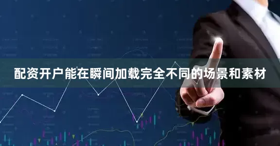 配资开户能在瞬间加载完全不同的场景和素材