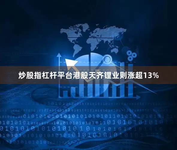 炒股指杠杆平台港股天齐锂业则涨超13%