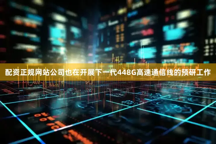 配资正规网站公司也在开展下一代448G高速通信线的预研工作
