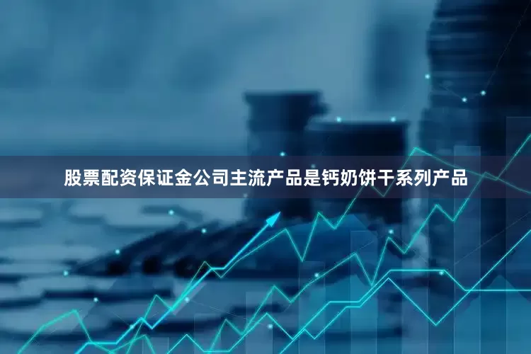 股票配资保证金公司主流产品是钙奶饼干系列产品