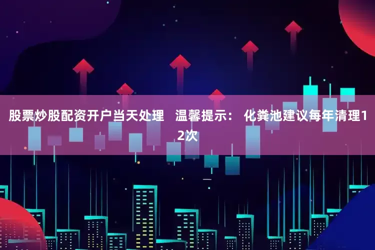 股票炒股配资开户当天处理   温馨提示： 化粪池建议每年清理12次