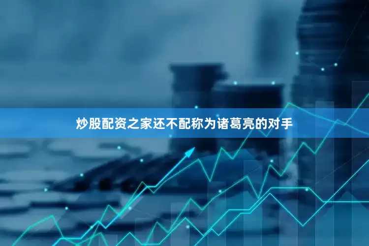 炒股配资之家还不配称为诸葛亮的对手