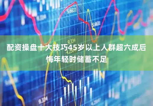 配资操盘十大技巧45岁以上人群超六成后悔年轻时储蓄不足