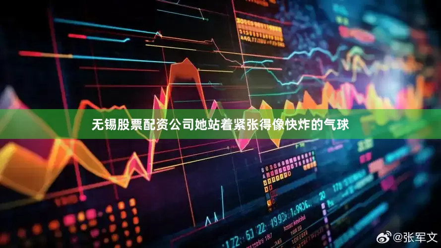 无锡股票配资公司她站着紧张得像快炸的气球