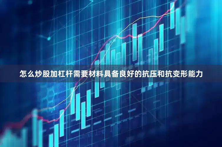 怎么炒股加杠杆需要材料具备良好的抗压和抗变形能力