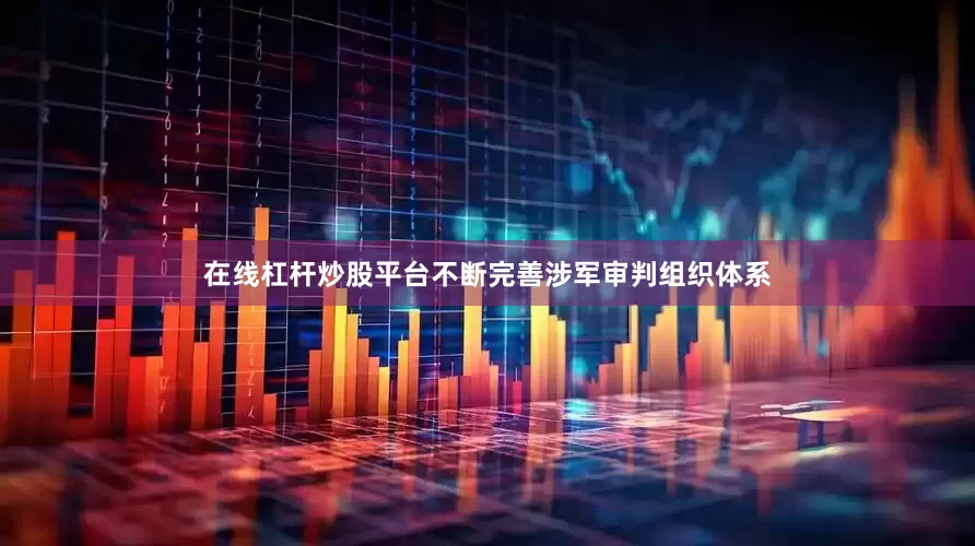 在线杠杆炒股平台不断完善涉军审判组织体系