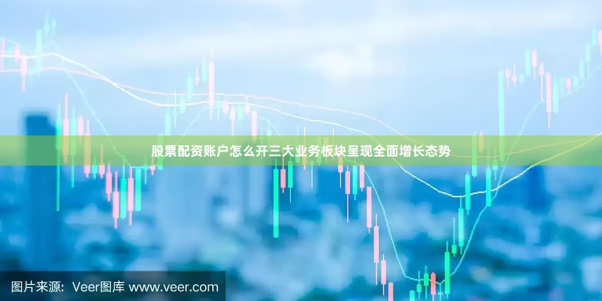股票配资账户怎么开三大业务板块呈现全面增长态势