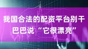 我国合法的配资平台别干巴巴说 “它很漂亮”