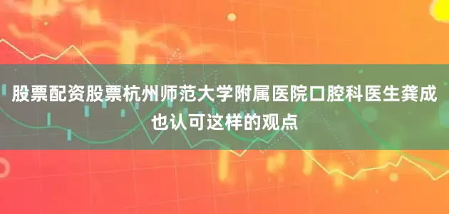 股票配资股票杭州师范大学附属医院口腔科医生龚成也认可这样的观点